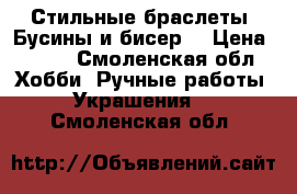    Стильные браслеты. Бусины и бисер. › Цена ­ 150 - Смоленская обл. Хобби. Ручные работы » Украшения   . Смоленская обл.